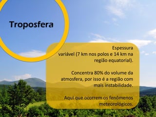 Espessura
variável (7 km nos polos e 14 km na
região equatorial).
Concentra 80% do volume da
atmosfera, por isso é a região com
mais instabilidade.
Aqui que ocorrem os fenômenos
meteorológicos.
Troposfera
 