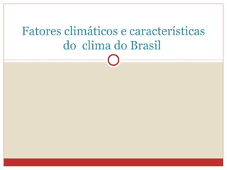 Fatores climáticos e características
do clima do Brasil
 