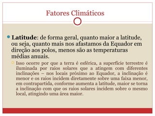 Fatores Climáticos
Latitude: de forma geral, quanto maior a latitude,
ou seja, quanto mais nos afastamos da Equador em
di...