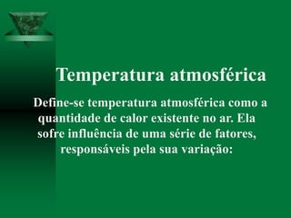 Temperatura atmosférica
Define-se temperatura atmosférica como a
quantidade de calor existente no ar. Ela
sofre influência de uma série de fatores,
responsáveis pela sua variação:
 