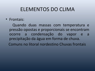 ELEMENTOS DO CLIMA
• Frontais:
Quando duas massas com temperatura e
pressão opostas e proporcionais se encontram
ocorre a condensação do vapor e a
precipitação da água em forma de chuva.
Comuns no litoral nordestino Chuvas frontais
 