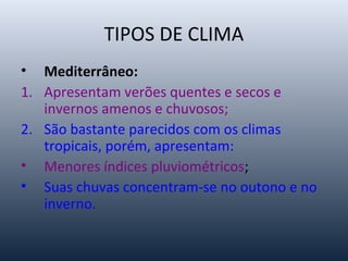 TIPOS DE CLIMA
• Mediterrâneo:
1. Apresentam verões quentes e secos e
invernos amenos e chuvosos;
2. São bastante parecidos com os climas
tropicais, porém, apresentam:
• Menores índices pluviométricos;
• Suas chuvas concentram-se no outono e no
inverno.
 