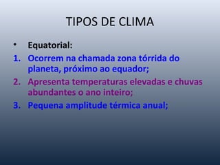 TIPOS DE CLIMA
• Equatorial:
1. Ocorrem na chamada zona tórrida do
planeta, próximo ao equador;
2. Apresenta temperaturas elevadas e chuvas
abundantes o ano inteiro;
3. Pequena amplitude térmica anual;
 