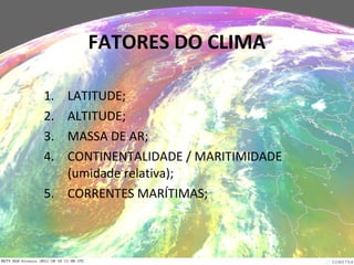 1. LATITUDE;
2. ALTITUDE;
3. MASSA DE AR;
4. CONTINENTALIDADE / MARITIMIDADE
(umidade relativa);
5. CORRENTES MARÍTIMAS;
FATORES DO CLIMA
 
