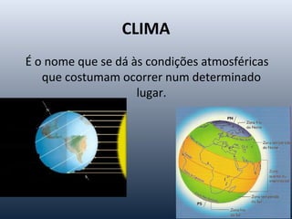 CLIMA
É o nome que se dá às condições atmosféricas
que costumam ocorrer num determinado
lugar.
 