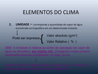 ELEMENTOS DO CLIMA
2. UMIDADE – corresponde a quantidade de vapor de água
encontrada na troposfera em um determinado insta...