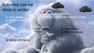 Activities can be
done in winter
? Go to skate
? Watch a movie
? Play board-games
? Invite your friends to watch series
? Sleep all day
? To rest ? Take photos
? Drink chocolate
? Being with family
 
