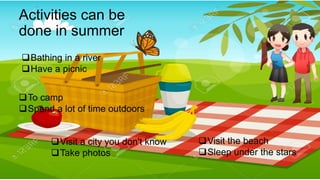 Activities can be
done in summer
?Visit the beach
?Sleep under the stars
?Bathing in a river
?Have a picnic
?Visit a city you don't know
?Take photos
?To camp
?Spend a lot of time outdoors
 