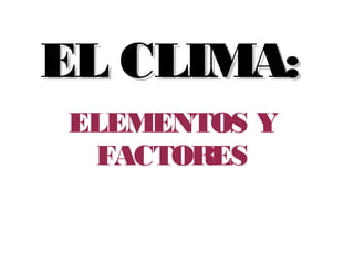 EL CLIMA:EL CLIMA:
ELEMENTOS Y
FACTORES
 