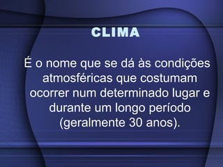 CLIMA
É o nome que se dá às condições
atmosféricas que costumam
ocorrer num determinado lugar e
durante um longo período
(geralmente 30 anos).
 