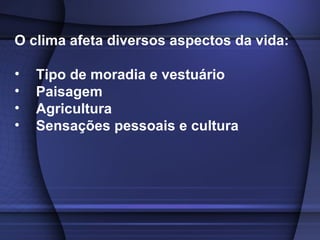 O clima afeta diversos aspectos da vida:
• Tipo de moradia e vestuário
• Paisagem
• Agricultura
• Sensações pessoais e cultura
 