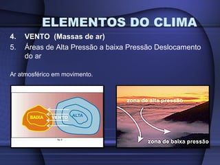 ELEMENTOS DO CLIMA
4. VENTO (Massas de ar)
5. Áreas de Alta Pressão a baixa Pressão Deslocamento
do ar
Ar atmosférico em movimento.
 