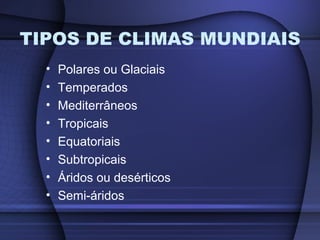 TIPOS DE CLIMAS MUNDIAIS
• Polares ou Glaciais
• Temperados
• Mediterrâneos
• Tropicais
• Equatoriais
• Subtropicais
• Áridos ou desérticos
• Semi-áridos
 