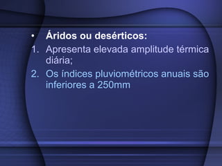 • Áridos ou desérticos:
1. Apresenta elevada amplitude térmica
diária;
2. Os índices pluviométricos anuais são
inferiores a 250mm
 
