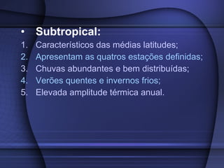 • Subtropical:
1. Característicos das médias latitudes;
2. Apresentam as quatros estações definidas;
3. Chuvas abundantes e bem distribuídas;
4. Verões quentes e invernos frios;
5. Elevada amplitude térmica anual.
 