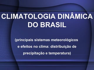 CLIMATOLOGIA DINÂMICA
DO BRASIL
(principais sistemas meteorológicos
e efeitos no clima: distribuição de
precipitação e temperatura)
 