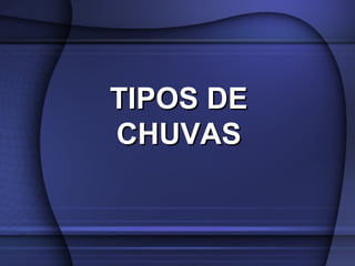 TIPOS DETIPOS DE
CHUVASCHUVAS
 