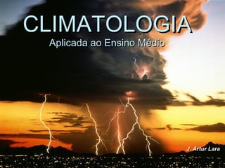 CLIMATOLOGIACLIMATOLOGIA
Aplicada ao Ensino MédioAplicada ao Ensino Médio
J. Artur LaraJ. Artur Lara
 
