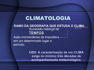 CLIMATOLOGIA
RAMO DA GEOGRAFIA QUE ESTUDA O CLIMA
Sucessão habitual de
TEMPOS
Ação momentânea da troposfera
em um determin...