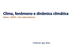 Clima, fenômeno e dinâmica climática
Eletiva – EEMTI – Gov. Adauto Bezerra
Professor: Igor Alves
 