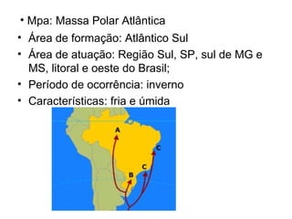 • Mpa: Massa Polar Atlântica
• Área de formação: Atlântico Sul
• Área de atuação: Região Sul, SP, sul de MG e
MS, litoral e oeste do Brasil;
• Período de ocorrência: inverno
• Características: fria e úmida
 