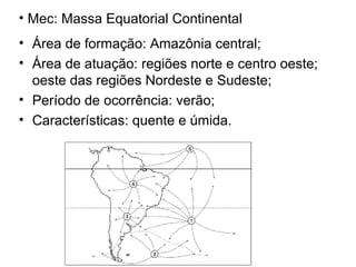 • Mec: Massa Equatorial Continental
• Área de formação: Amazônia central;
• Área de atuação: regiões norte e centro oeste;
oeste das regiões Nordeste e Sudeste;
• Período de ocorrência: verão;
• Características: quente e úmida.
 