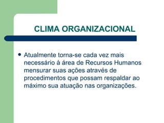 CLIMA ORGANIZACIONAL Atualmente torna-se cada vez mais necessário à área de Recursos Humanos mensurar suas ações através de procedimentos que possam respaldar ao máximo sua atuação nas organizações. 