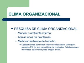 CLIMA ORGANIZACIONAL PESQUISA DE CLIMA ORGANIZACIONAL Mapear o ambiente interno; Atacar focos de problemas; Melhorar ambiente de trabalho; Colaboradores com baixo índice de motivação, utilização somente 8% de sua capacidade de produção. Colaboradores motivados este índice pode chegar a 60%. 