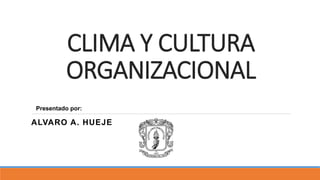 CLIMA Y CULTURA
ORGANIZACIONAL
ALVARO A. HUEJE
Presentado por:
 