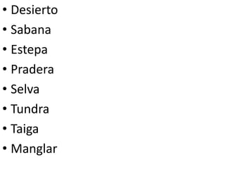 • Desierto
• Sabana
• Estepa
• Pradera
• Selva
• Tundra
• Taiga
• Manglar
 