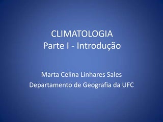 CLIMATOLOGIA
Parte I - Introdução
Marta Celina Linhares Sales
Departamento de Geografia da UFC

 