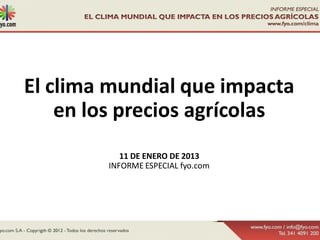 El clima mundial que impacta
    en los precios agrícolas
           11 DE ENERO DE 2013
        INFORME ESPECIAL fyo.com
 