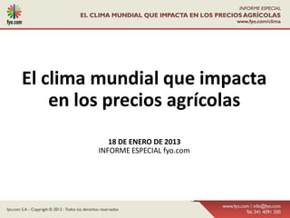 El clima mundial que impacta
    en los precios agrícolas
           18 DE ENERO DE 2013
        INFORME ESPECIAL fyo.com
 