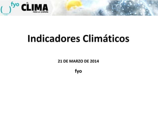 Indicadores Climáticos
21 DE MARZO DE 2014
fyo
 