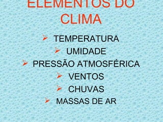  TEMPERATURA
 UMIDADE
 PRESSÃO ATMOSFÉRICA
 VENTOS
 CHUVAS
 MASSAS DE AR
ELEMENTOS DO
CLIMA
 