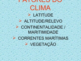  LATITUDE
 ALTITUDE/RELEVO
 CONTINENTALIDADE /
MARITIMIDADE
 CORRENTES MARÍTIMAS
 VEGETAÇÃO
FATORES DO
CLIMA
 