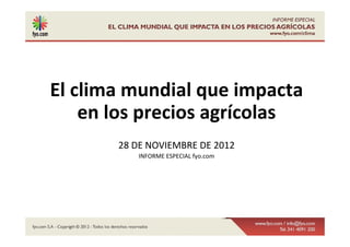 El clima mundial que impacta 
    en los precios agrícolas
       28 DE NOVIEMBRE DE 2012
          INFORME ESPECIAL fyo.com
 