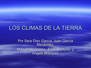 LOS CLIMAS DE LA TIERRA Por Sara Díez García, Juan García Menéndez, Manuel de Castro,  Enol  Santurio  y Ángela Blázquez 