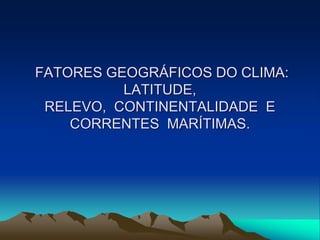 FATORES GEOGRÁFICOS DO CLIMA:
LATITUDE,
RELEVO, CONTINENTALIDADE E
CORRENTES MARÍTIMAS.

 