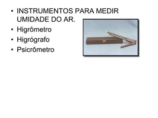 • INSTRUMENTOS PARA MEDIR
UMIDADE DO AR.
• Higrômetro
• Higrógrafo
• Psicrômetro

 