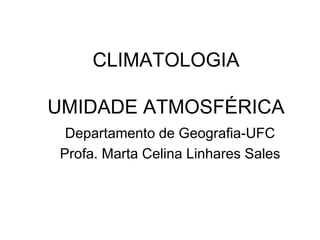 CLIMATOLOGIA
UMIDADE ATMOSFÉRICA
Departamento de Geografia-UFC
Profa. Marta Celina Linhares Sales

 