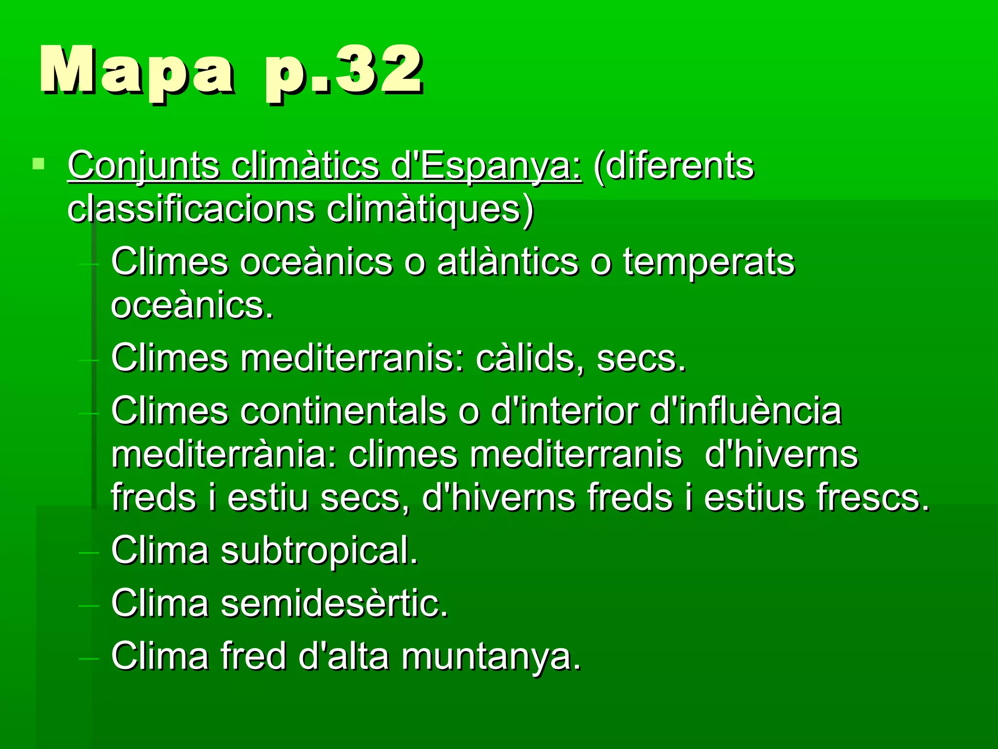 Mapa p.32 Conjunts climàtics d'Espanya:  (diferents classificacions climàtiques) Climes oceànics o atlàntics o temperats oceànics. Climes mediterranis: càlids, secs. Climes continentals o d'interior d'influència mediterrània: climes mediterranis  d'hiverns freds i estiu secs, d'hiverns freds i estius frescs. Clima subtropical. Clima semidesèrtic. Clima fred d'alta muntanya. 