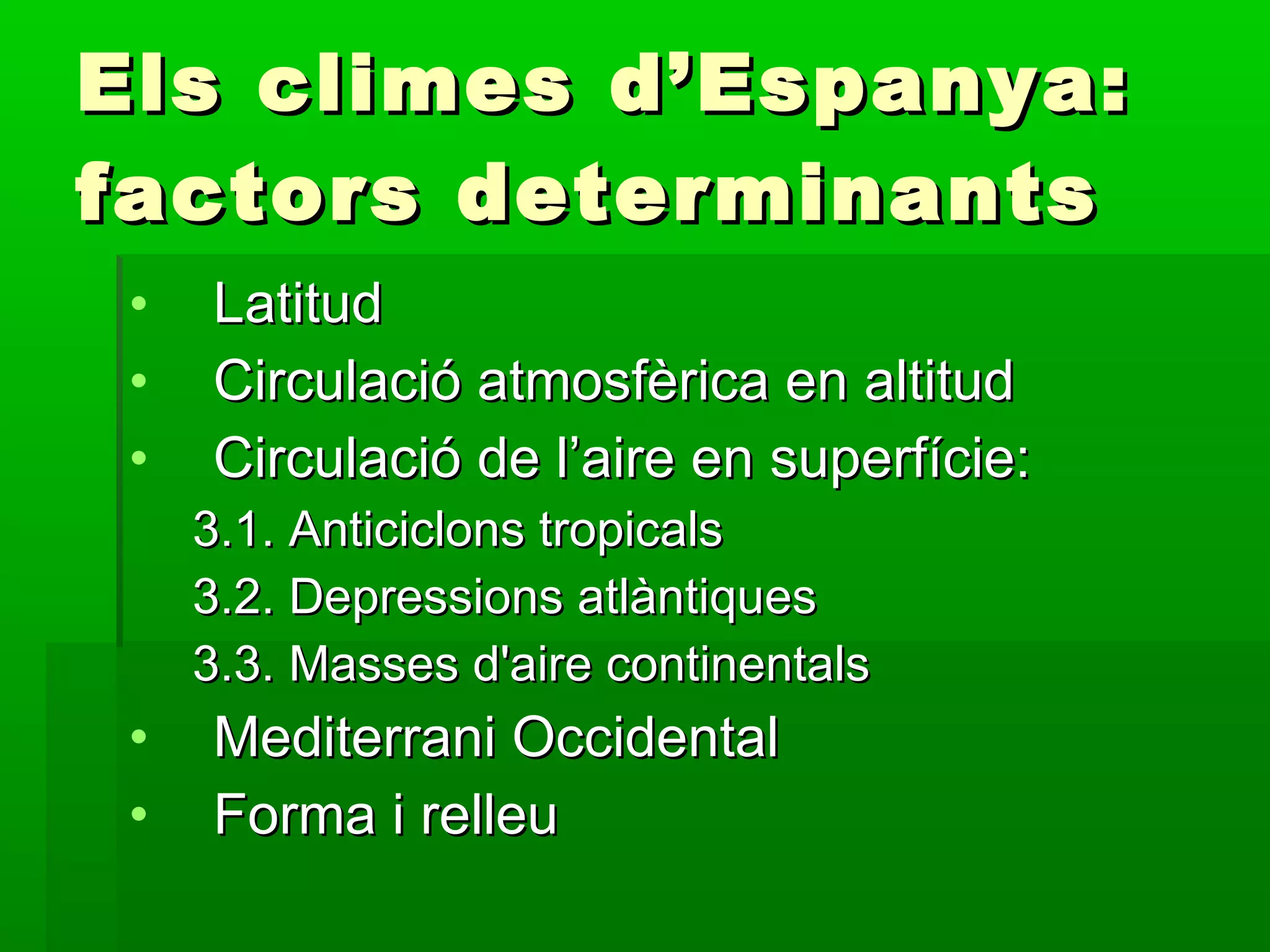 Els climes d’Espanya: factors determinants Latitud Circulació atmosfèrica en altitud Circulació de l’aire en superfície: 3.1. Anticiclons tropicals 3.2. Depressions atlàntiques 3.3. Masses d'aire continentals Mediterrani Occidental Forma i relleu 
