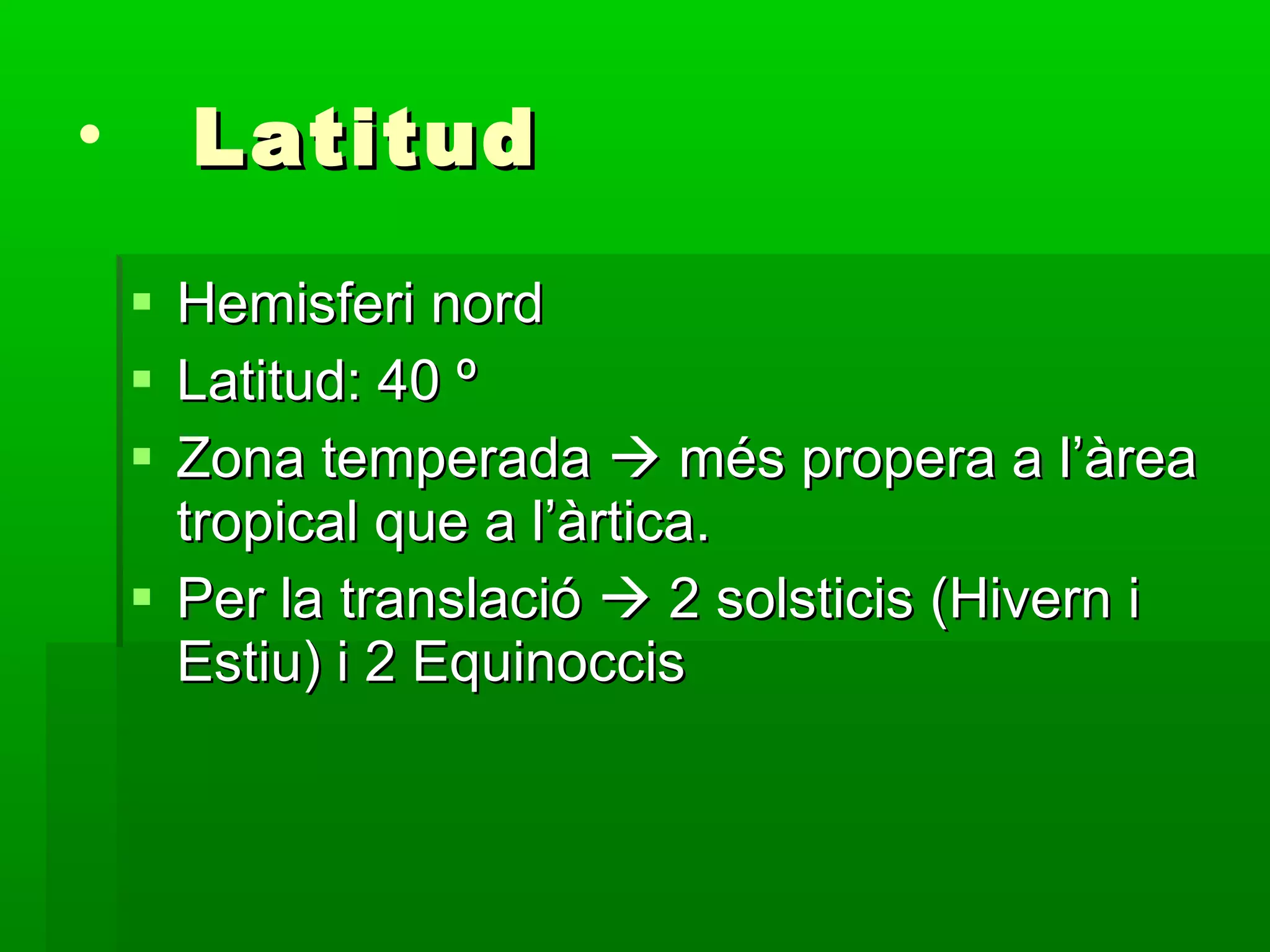 Latitud Hemisferi nord Latitud: 40 º Zona temperada    més propera a l’àrea tropical que a l’àrtica. Per la translació    2 solsticis (Hivern i Estiu) i 2 Equinoccis 