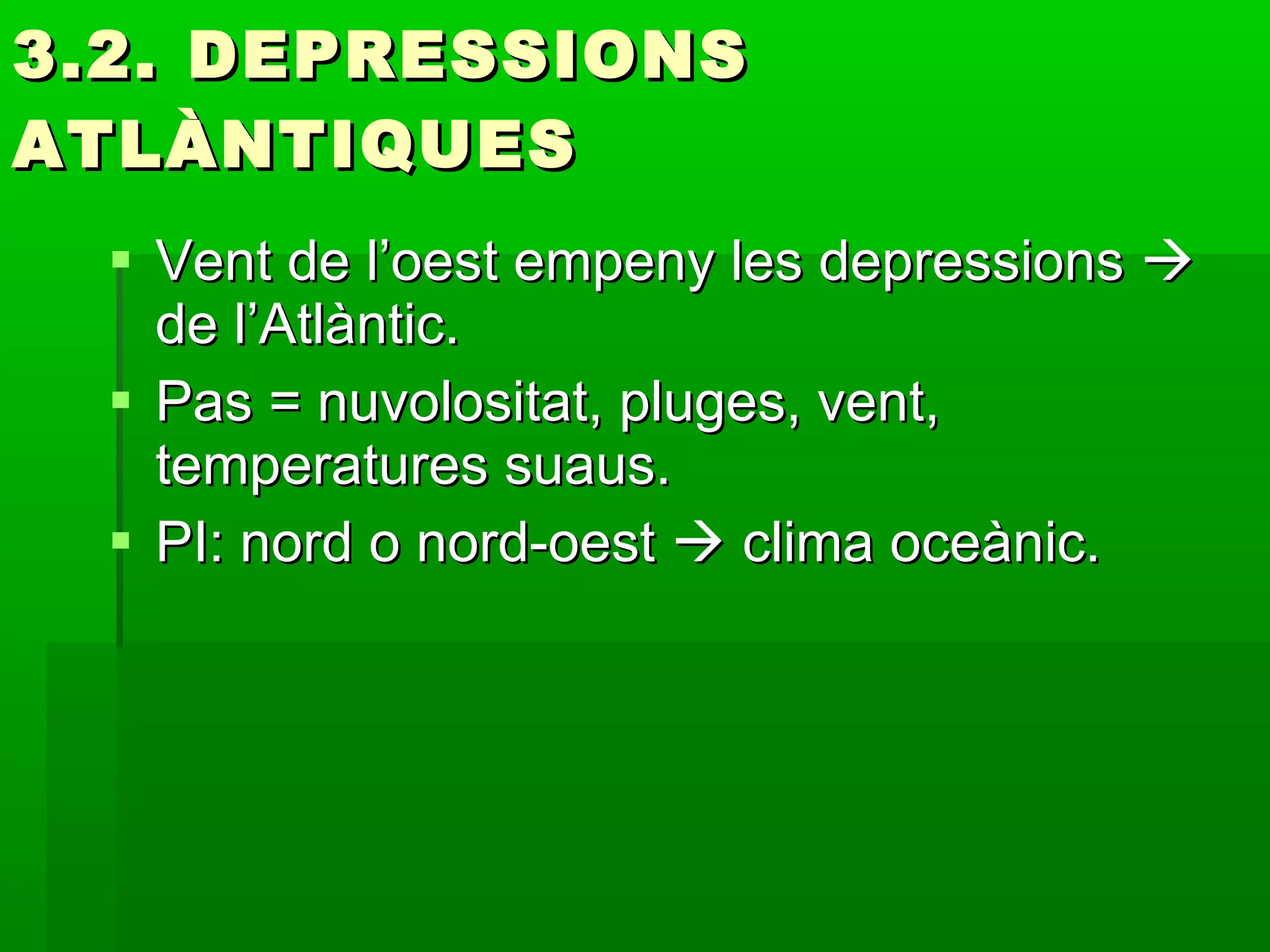 3.2. DEPRESSIONS ATLÀNTIQUES Vent de l’oest empeny les depressions    de l’Atlàntic. Pas = nuvolositat, pluges, vent, temperatures suaus. PI: nord o nord-oest    clima oceànic. 