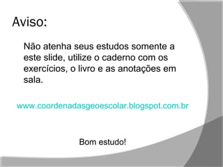 Aviso:
Não atenha seus estudos somente a
este slide, utilize o caderno com os
exercícios, o livro e as anotações em
sala.
www.coordenadasgeoescolar.blogspot.com.br
Bom estudo!
 