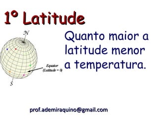 1º Latitude
              Quanto maior a
              latitude menor
              a temperatura.


   prof.ademiraquino@gmail.com
 