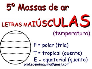 5º Massas de ar
LETRAS MAIÚ     S C UL         AS
                       (temperatura)

           P = polar (fria)
           T = tropical (quente)
           E = equatorial (quente)
      prof.ademiraquino@gmail.com
 