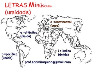 LETRAS Minúsculas
  (umidade)
                               c =continental
                               (seca)

              a =atlântica
              (úmida)



                                    i = índica
p =pacífica                         (úmida)
(úmida)
                 prof.ademiraquino@gmail.com
 