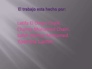 El trabajo esta hecho por:


Latifa El Omari Chaik.
Chaima Mohamed Chairi.
Safah Mohtar Mohamed.
Yasmina Lachiri
 